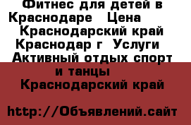 Фитнес для детей в Краснодаре › Цена ­ 400 - Краснодарский край, Краснодар г. Услуги » Активный отдых,спорт и танцы   . Краснодарский край